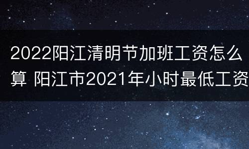2022阳江清明节加班工资怎么算 阳江市2021年小时最低工资标准