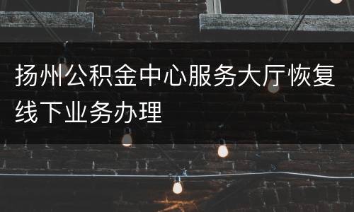 扬州公积金中心服务大厅恢复线下业务办理