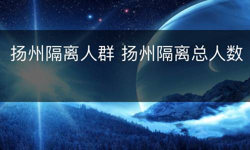 扬州隔离人群 扬州隔离总人数