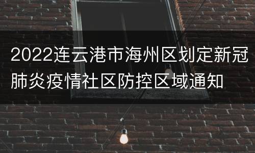 2022连云港市海州区划定新冠肺炎疫情社区防控区域通知
