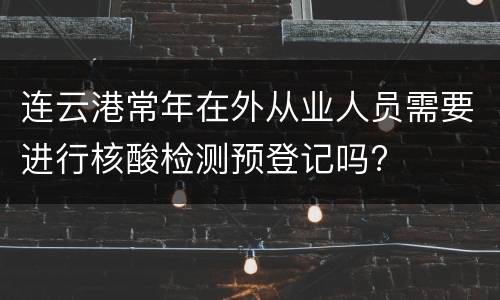 连云港常年在外从业人员需要进行核酸检测预登记吗?