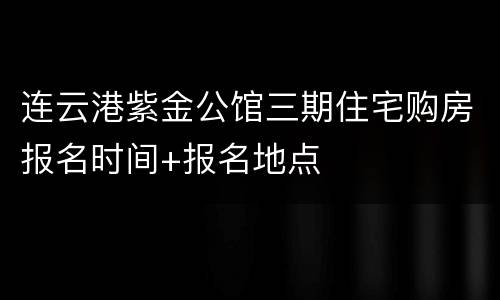 连云港紫金公馆三期住宅购房报名时间+报名地点
