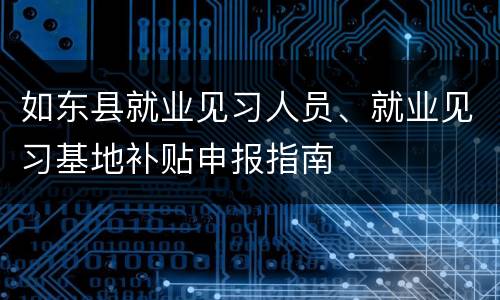 如东县就业见习人员、就业见习基地补贴申报指南