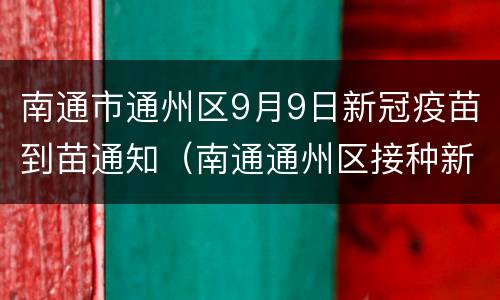 南通市通州区9月9日新冠疫苗到苗通知（南通通州区接种新冠疫苗）