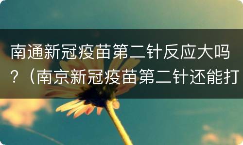 南通新冠疫苗第二针反应大吗?（南京新冠疫苗第二针还能打吗）