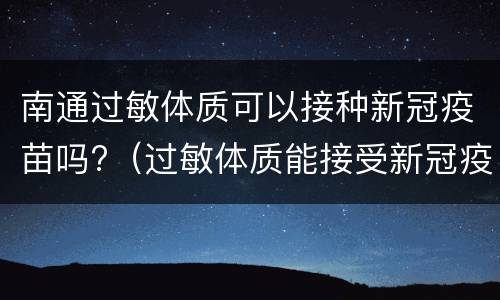 南通过敏体质可以接种新冠疫苗吗?（过敏体质能接受新冠疫苗）
