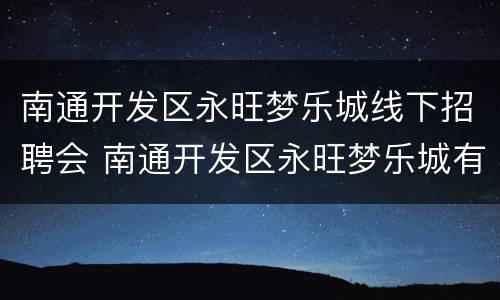 南通开发区永旺梦乐城线下招聘会 南通开发区永旺梦乐城有什么吃的