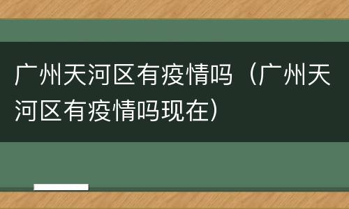 广州天河区有疫情吗（广州天河区有疫情吗现在）