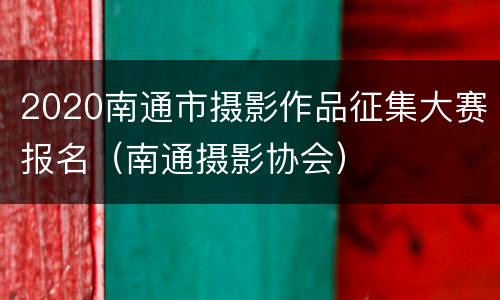 2020南通市摄影作品征集大赛报名（南通摄影协会）