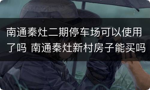 南通秦灶二期停车场可以使用了吗 南通秦灶新村房子能买吗
