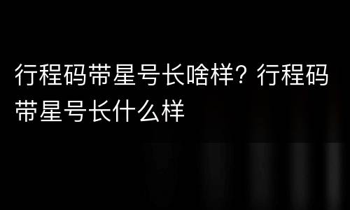 行程码带星号长啥样? 行程码带星号长什么样