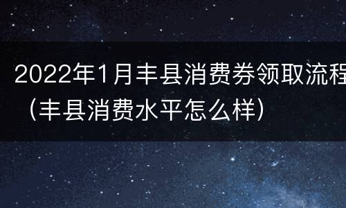 2022年1月丰县消费券领取流程（丰县消费水平怎么样）