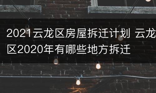 2021云龙区房屋拆迁计划 云龙区2020年有哪些地方拆迁