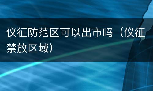 仪征防范区可以出市吗（仪征禁放区域）