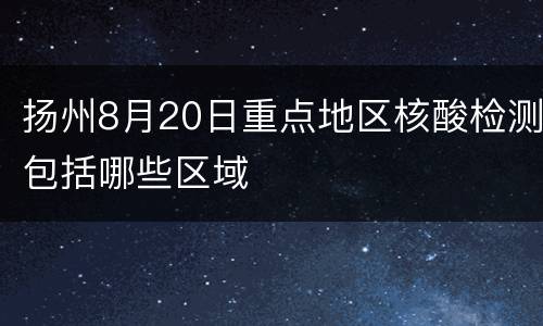 扬州8月20日重点地区核酸检测包括哪些区域