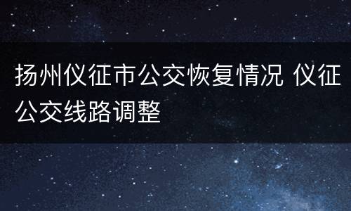 扬州仪征市公交恢复情况 仪征公交线路调整