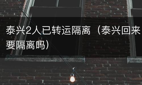 泰兴2人已转运隔离（泰兴回来要隔离吗）