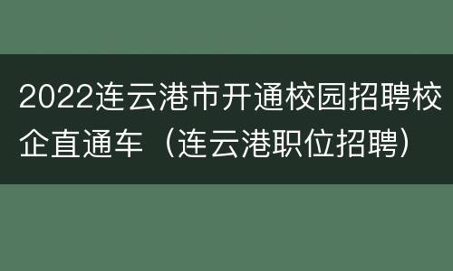 2022连云港市开通校园招聘校企直通车（连云港职位招聘）