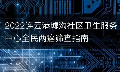 2022连云港墟沟社区卫生服务中心全民两癌筛查指南