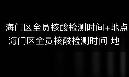 海门区全员核酸检测时间+地点 海门区全员核酸检测时间 地点最新