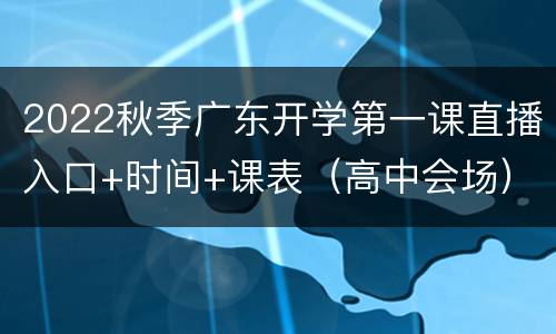 2022秋季广东开学第一课直播入口+时间+课表（高中会场）