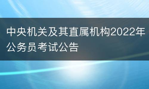 中央机关及其直属机构2022年公务员考试公告