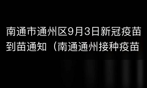 南通市通州区9月3日新冠疫苗到苗通知（南通通州接种疫苗）