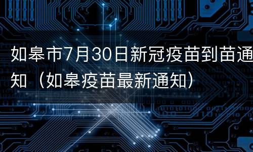 如皋市7月30日新冠疫苗到苗通知（如皋疫苗最新通知）