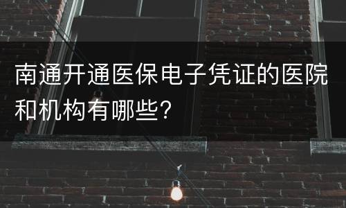 南通开通医保电子凭证的医院和机构有哪些?