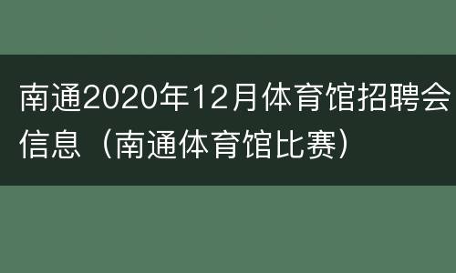 南通2020年12月体育馆招聘会信息（南通体育馆比赛）
