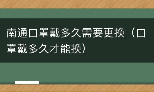 南通口罩戴多久需要更换（口罩戴多久才能换）