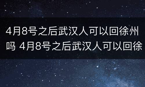4月8号之后武汉人可以回徐州吗 4月8号之后武汉人可以回徐州吗要隔离吗