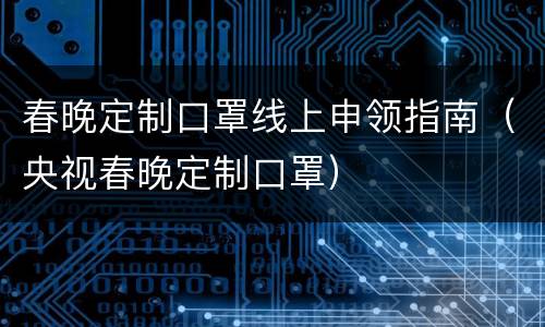 春晚定制口罩线上申领指南（央视春晚定制口罩）