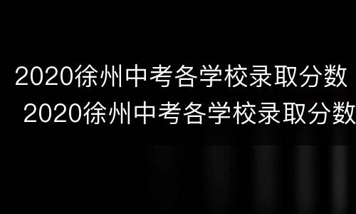 2020徐州中考各学校录取分数 2020徐州中考各学校录取分数线