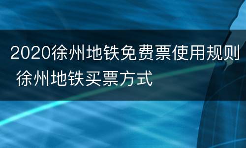 2020徐州地铁免费票使用规则 徐州地铁买票方式