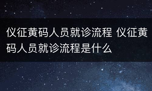 仪征黄码人员就诊流程 仪征黄码人员就诊流程是什么