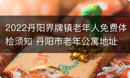 2022丹阳界牌镇老年人免费体检须知 丹阳市老年公寓地址