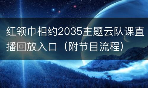 红领巾相约2035主题云队课直播回放入口（附节目流程）