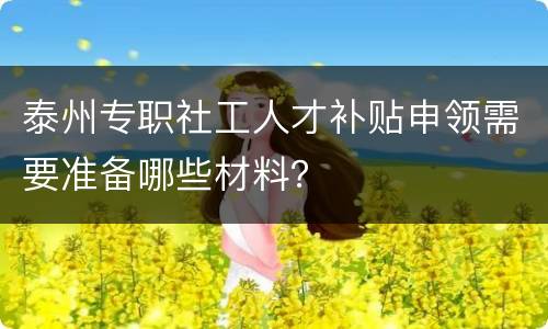 泰州专职社工人才补贴申领需要准备哪些材料？