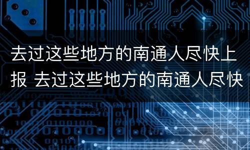 去过这些地方的南通人尽快上报 去过这些地方的南通人尽快上报核酸检测