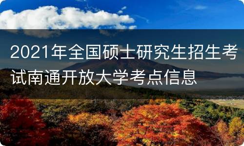2021年全国硕士研究生招生考试南通开放大学考点信息