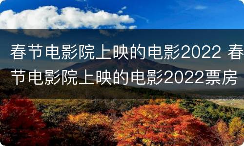 春节电影院上映的电影2022 春节电影院上映的电影2022票房