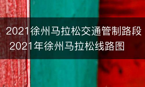 2021徐州马拉松交通管制路段 2021年徐州马拉松线路图