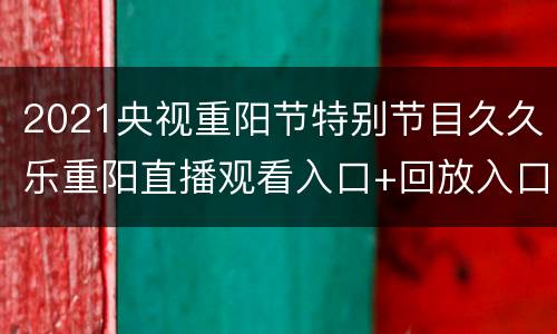 2021央视重阳节特别节目久久乐重阳直播观看入口+回放入口
