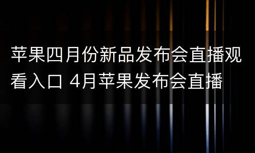 苹果四月份新品发布会直播观看入口 4月苹果发布会直播