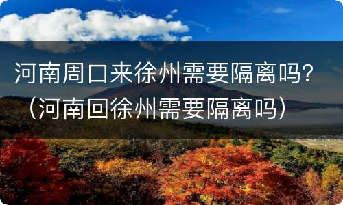 河南周口来徐州需要隔离吗？（河南回徐州需要隔离吗）