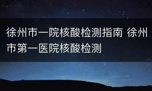 徐州市一院核酸检测指南 徐州市第一医院核酸检测
