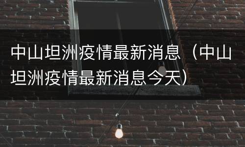 中山坦洲疫情最新消息（中山坦洲疫情最新消息今天）