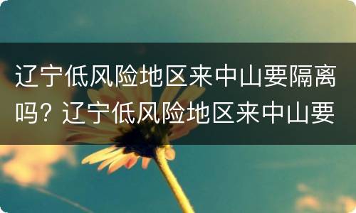 辽宁低风险地区来中山要隔离吗? 辽宁低风险地区来中山要隔离吗现在