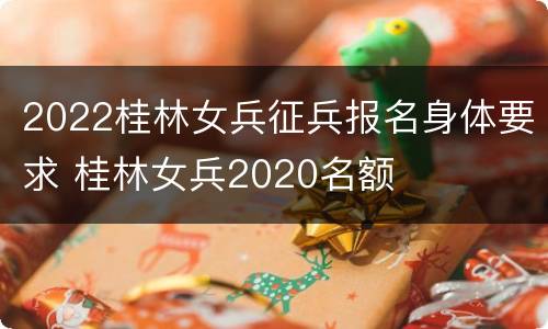 2022桂林女兵征兵报名身体要求 桂林女兵2020名额